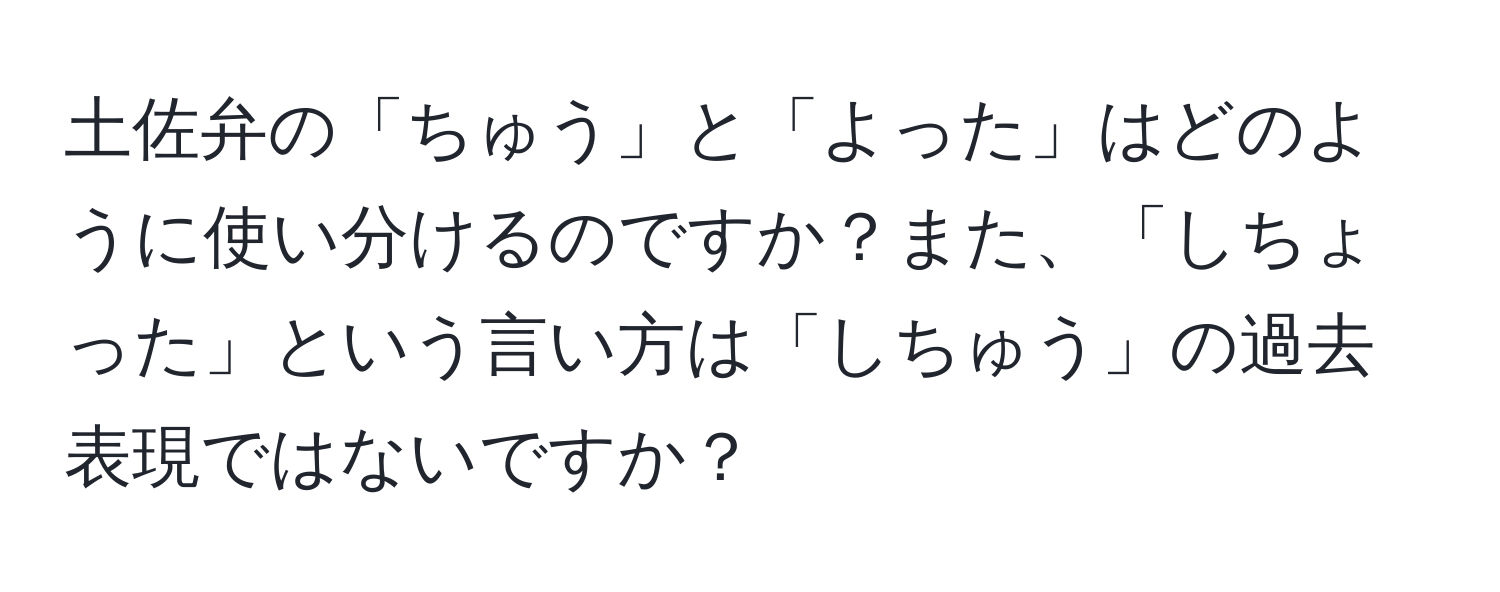 土佐弁の「ちゅう」と「よった」はどのように使い分けるのですか？また、「しちょった」という言い方は「しちゅう」の過去表現ではないですか？