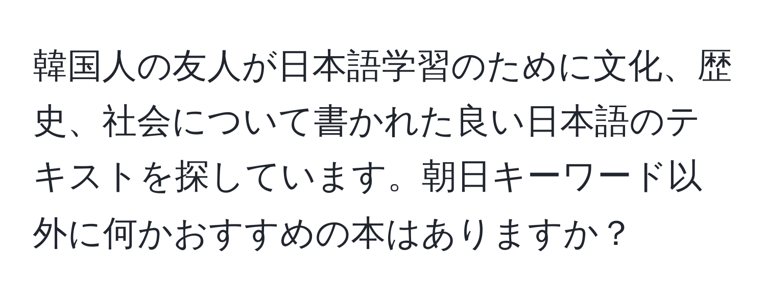 韓国人の友人が日本語学習のために文化、歴史、社会について書かれた良い日本語のテキストを探しています。朝日キーワード以外に何かおすすめの本はありますか？