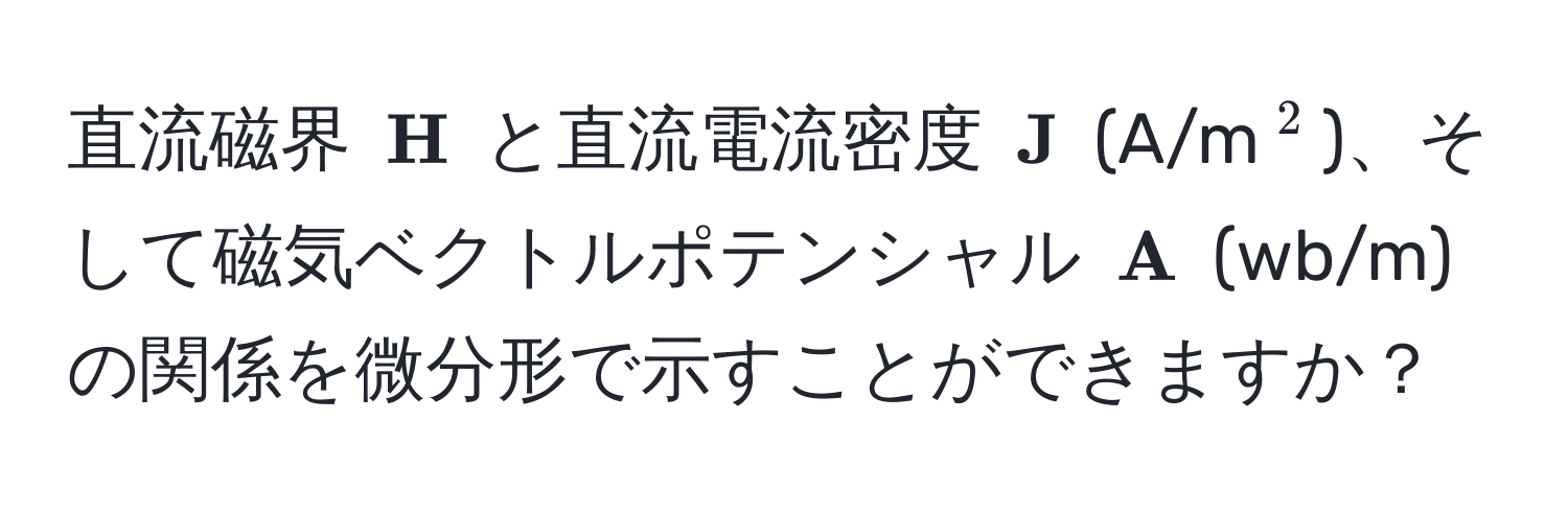 直流磁界 (  H ) と直流電流密度 (  J ) (A/m(^2))、そして磁気ベクトルポテンシャル (  A ) (wb/m) の関係を微分形で示すことができますか？