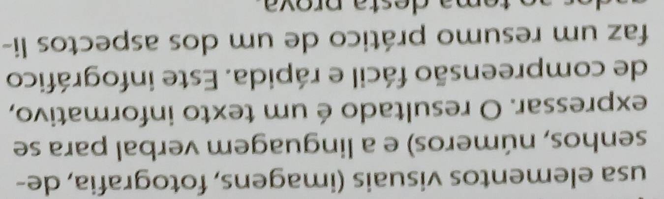 usa elementos visuais (imagens, fotografia, de- 
senhos, números) e a linguagem verbal para se 
expressar. O resultado é um texto informativo, 
de compreensão fácil e rápida. Este infográfico 
faz um resumo prático de um dos aspectos li-