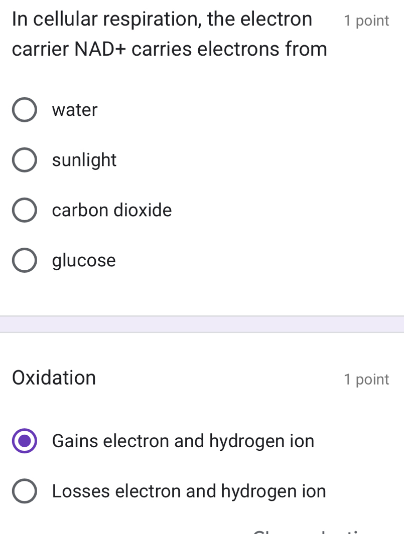 In cellular respiration, the electron 1 point
carrier NAD+ carries electrons from
water
sunlight
carbon dioxide
glucose
Oxidation 1 point
Gains electron and hydrogen ion
Losses electron and hydrogen ion