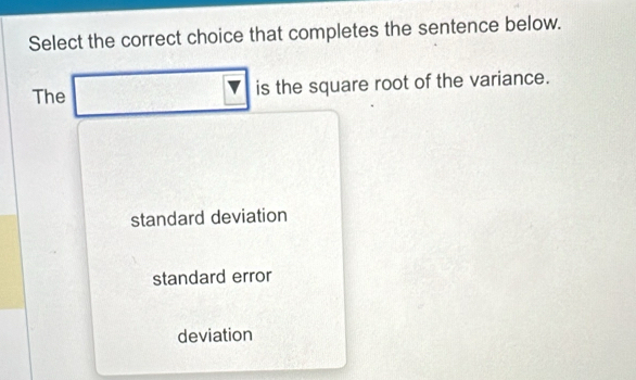 Select the correct choice that completes the sentence below.
The □ is the square root of the variance.
standard deviation
standard error
deviation