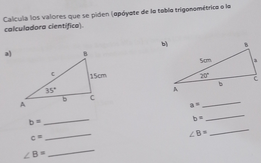 Calcula los valores que se piden (αpόyσte de la tabla trigonométrica o la
calculadora científica).
b)
a)
 
_
a=
b=
_
b=
_
c=
_
∠ B=
_
∠ B=
_