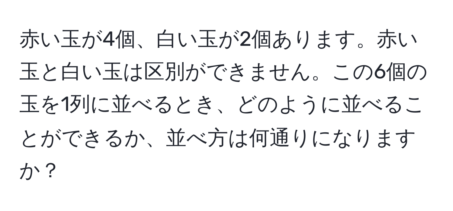 赤い玉が4個、白い玉が2個あります。赤い玉と白い玉は区別ができません。この6個の玉を1列に並べるとき、どのように並べることができるか、並べ方は何通りになりますか？