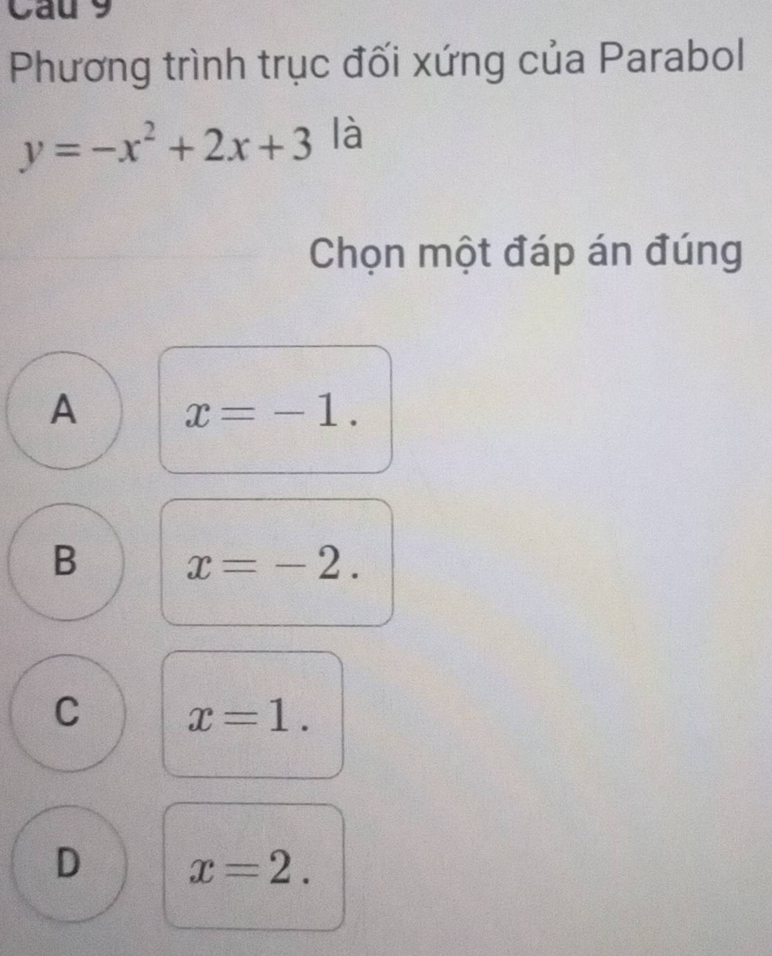 Cau 9
Phương trình trục đối xứng của Parabol
y=-x^2+2x+3 là
Chọn một đáp án đúng
A
x=-1.
B
x=-2.
C
x=1.
D
x=2.