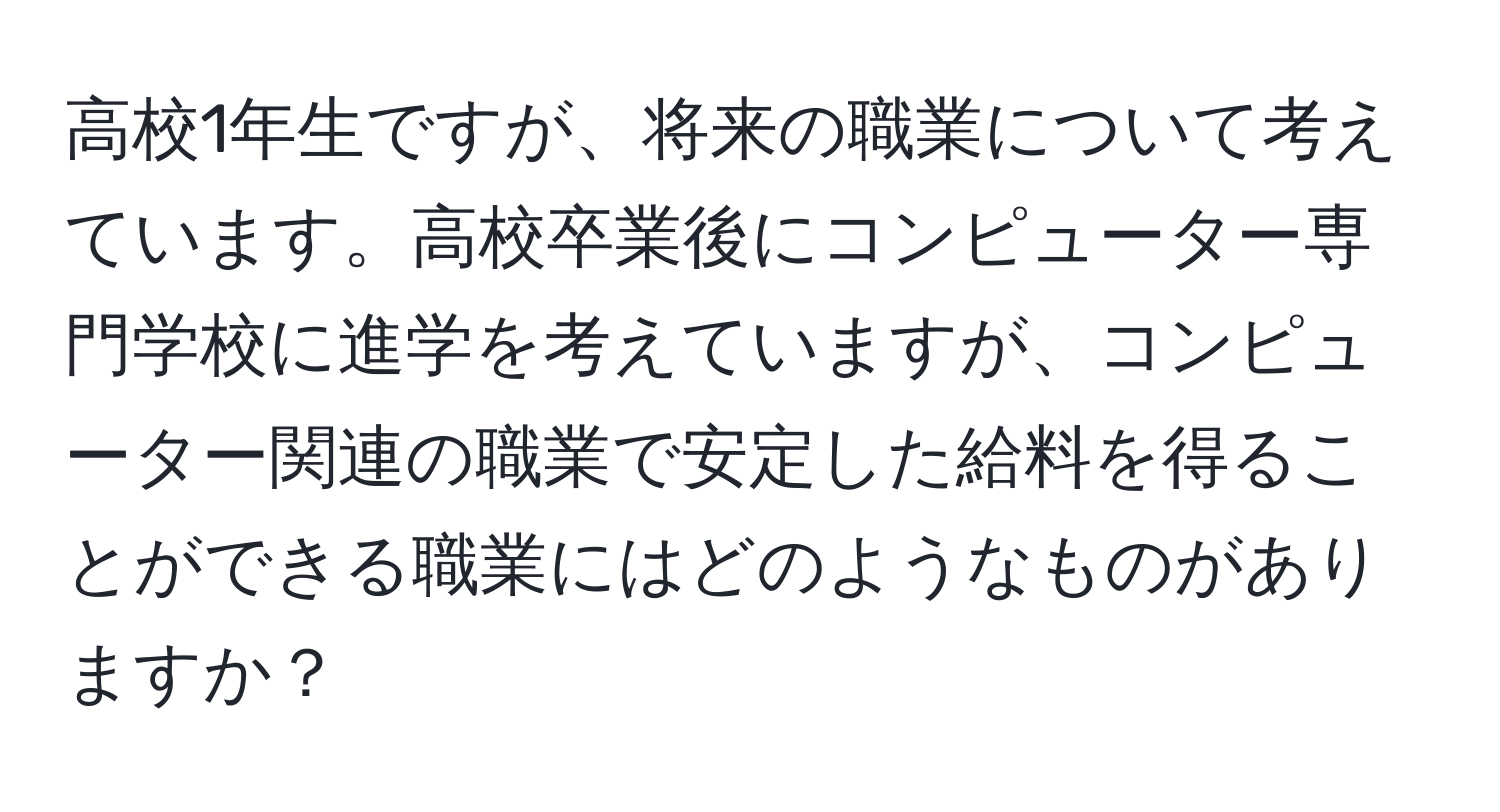 高校1年生ですが、将来の職業について考えています。高校卒業後にコンピューター専門学校に進学を考えていますが、コンピューター関連の職業で安定した給料を得ることができる職業にはどのようなものがありますか？