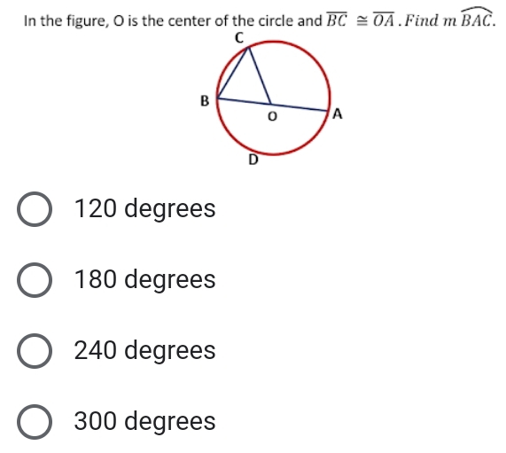 In the figure, O is the center of the circle and overline BC≌ overline OA. Find moverline BAC.
120 degrees
180 degrees
240 degrees
300 degrees