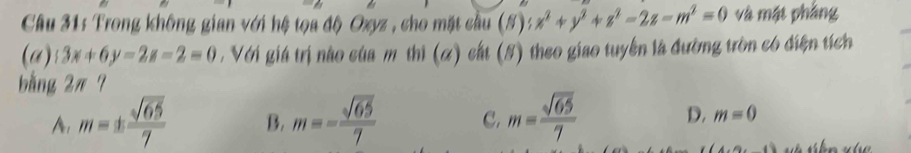 Trong không gian với hệ tọa độ Oxyz , cho mặt cầu (#): x^2+y^2+z^2-2z-m^2=0 và mặt phẳng
(a) 3x+6y-2z-2=0 , Với giá trị nào cùa m thi (α) cất (5) theo giao tuyển là đường tròn có điện tích
bằng 2π 7
A. m=±  sqrt(65)/7  B. m=- sqrt(65)/7  C. m= sqrt(65)/7  D. m=0