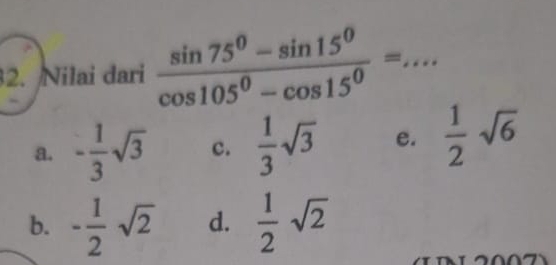 Nilai dari  (sin 75^0-sin 15^0)/cos 105^0-cos 15^0 = _
a. - 1/3 sqrt(3) c.  1/3 sqrt(3) e.  1/2 sqrt(6)
b. - 1/2 sqrt(2) d.  1/2 sqrt(2)