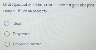 Es la capacidad de iniciar, crear o innovar alguna idea para
compartirla en un proyecto.
Ideas
Proyectos
Emprendimiento