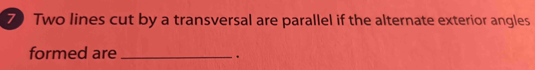 Two lines cut by a transversal are parallel if the alternate exterior angles 
formed are_ 
·