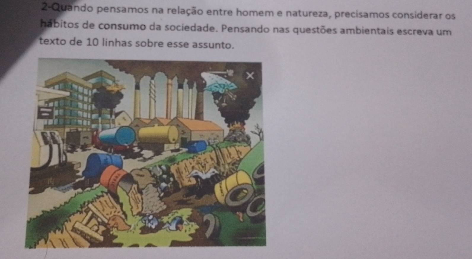 2-Quando pensamos na relação entre homem e natureza, precisamos considerar os 
hábitos de consumo da sociedade. Pensando nas questões ambientais escreva um 
texto de 10 linhas sobre esse assunto.