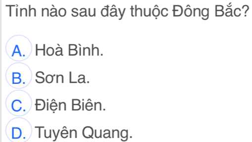 Tinh nào sau đây thuộc Đông Bắc?
A. Hoà Bình.
B. Sơn La.
C. Điện Biên.
D. Tuyên Quang.