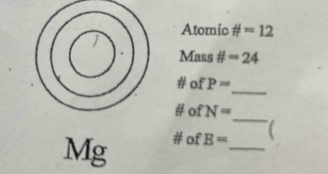 Atomic =12
Mass # =24
_ 
# of P=
_ 
# of N=
Mg 
_ 
# of E=
(