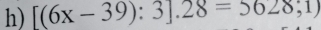 [(6x-39):3].28=5628;1)