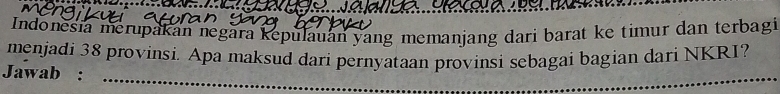 Indonesia merupakan negara kepulauan yang memanjang dari barat ke timur dan terbagi 
menjadi 38 provinsi. Apa maksud dari pernyataan provinsi sebagai bagian dari NKRI? 
Jawab :