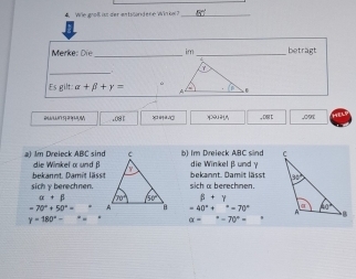 Merke: Die _im_ betragt
_
Es gilt: alpha +beta +gamma =.081 >i x> , D E ,091
a) Im Dreieck ABC sind die Winkel α undβb) Im Dreieck ABC sind die Winkel β und γ
bekannt. Damit lässtbekannt. Damit lässt
sichγberechnen.sich α berechnen.
alpha +beta beta +gamma
=70°+50°= =40°+^circ =70°
gamma =180°-
alpha =^circ -70°=