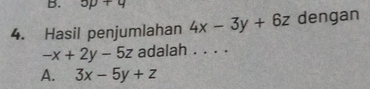 5p+q
4. Hasil penjumlahan 4x-3y+6z dengan
-x+2y-5z adalah . . . .
A. 3x-5y+z