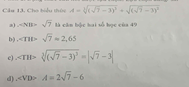 Cho biểu thức A=sqrt[3]((sqrt 7)-3)^3+sqrt((sqrt 7)-3)^2
a) . sqrt(7) là căn bậc hai số học của 49
b) . ∠ TH>sqrt(7)approx 2,65
c) . sqrt[3]((sqrt 7)-3)^3=|sqrt(7)-3|
d) . ∠ VD>A=2sqrt(7)-6