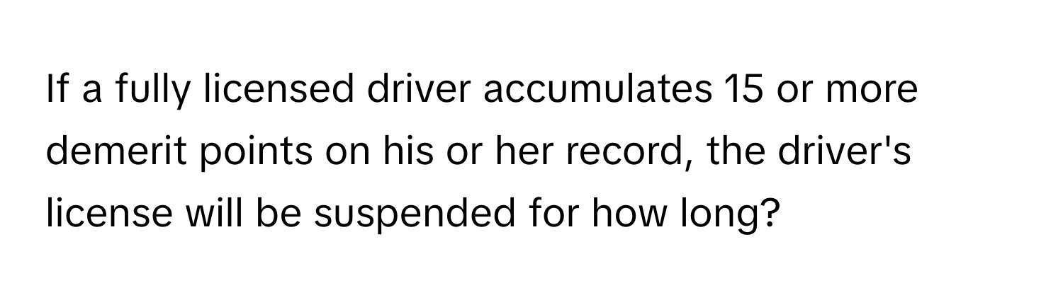 If a fully licensed driver accumulates 15 or more demerit points on his or her record, the driver's license will be suspended for how long?