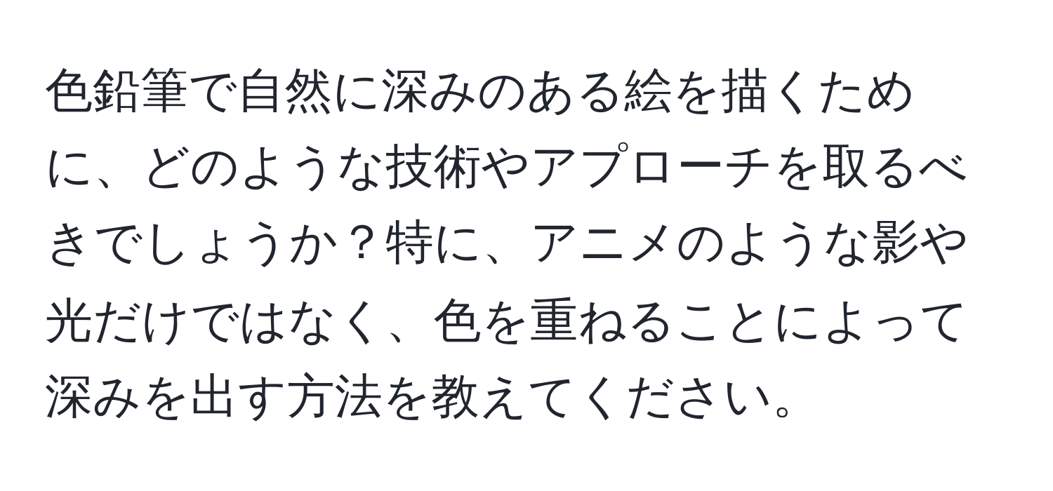 色鉛筆で自然に深みのある絵を描くために、どのような技術やアプローチを取るべきでしょうか？特に、アニメのような影や光だけではなく、色を重ねることによって深みを出す方法を教えてください。