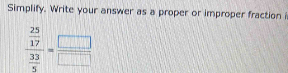 Simplify. Write your answer as a proper or improper fraction i
frac  25/17  33/5 = □ /□  