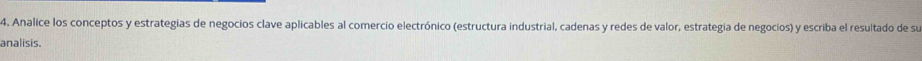 Analice los conceptos y estrategias de negocios clave aplicables al comercio electrónico (estructura industrial, cadenas y redes de valor, estrategia de negocios) y escriba el resultado de su 
analisis.