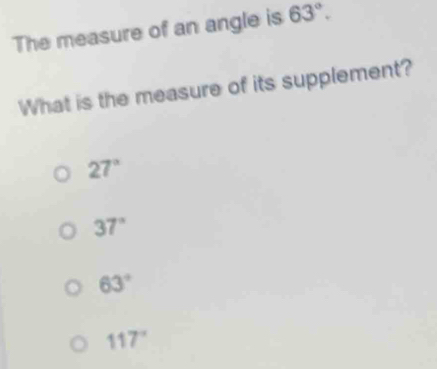 The measure of an angle is 63°. 
What is the measure of its supplement?
27°
37°
63°
117°