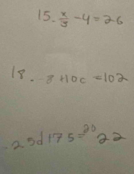  x/3 -4=26
18.-8+10c=102
25d+75=20m