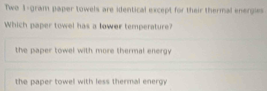 Twe 1-gram paper towels are identical except for their thermal energies.
Which paper towel has a lower temperature?
the paper towel with more thermal energy
the paper towel with less thermal energy