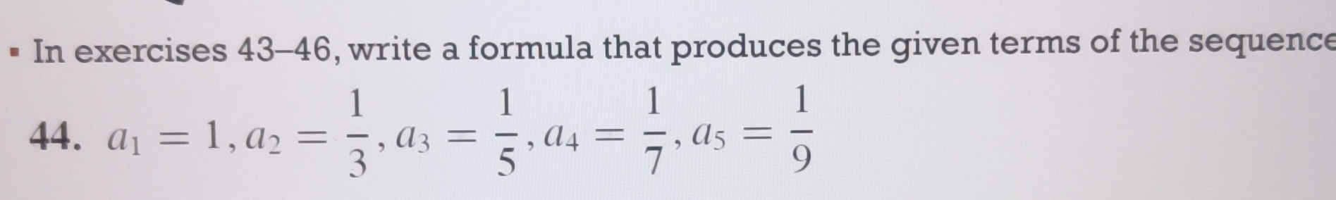 In exercises 43-46, write a formula that produces the given terms of the sequence 
44. a_1=1, a_2= 1/3 , a_3= 1/5 , a_4= 1/7 , a_5= 1/9 