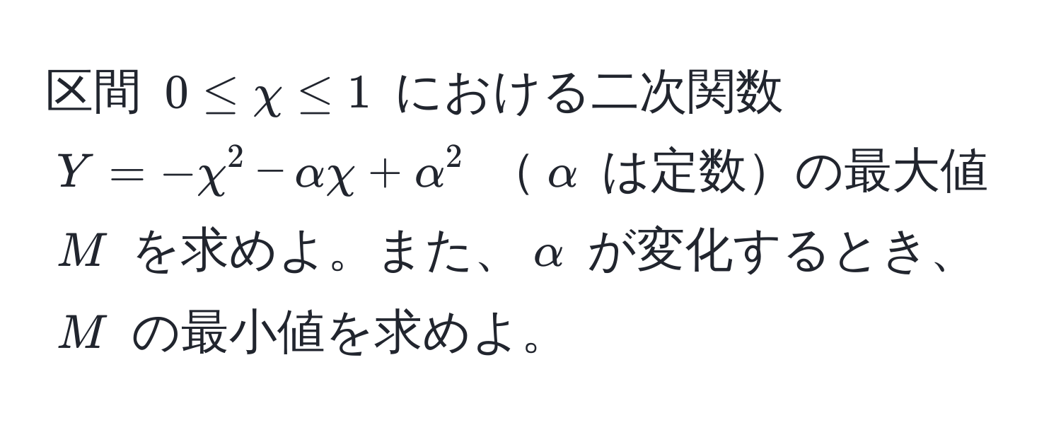 区間 $0 ≤ chi ≤ 1$ における二次関数 $Y = -chi^2 - alpha chi + alpha^2$ $alpha$ は定数の最大値 $M$ を求めよ。また、$alpha$ が変化するとき、$M$ の最小値を求めよ。