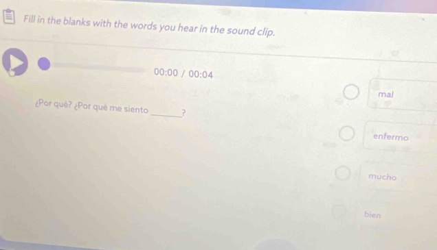 Fill in the blanks with the words you hear in the sound clip. 
00:00/00:04 
mal 
¿Por qué? ¿Por qué me siento_ _? 
enfermo 
mucho 
bien