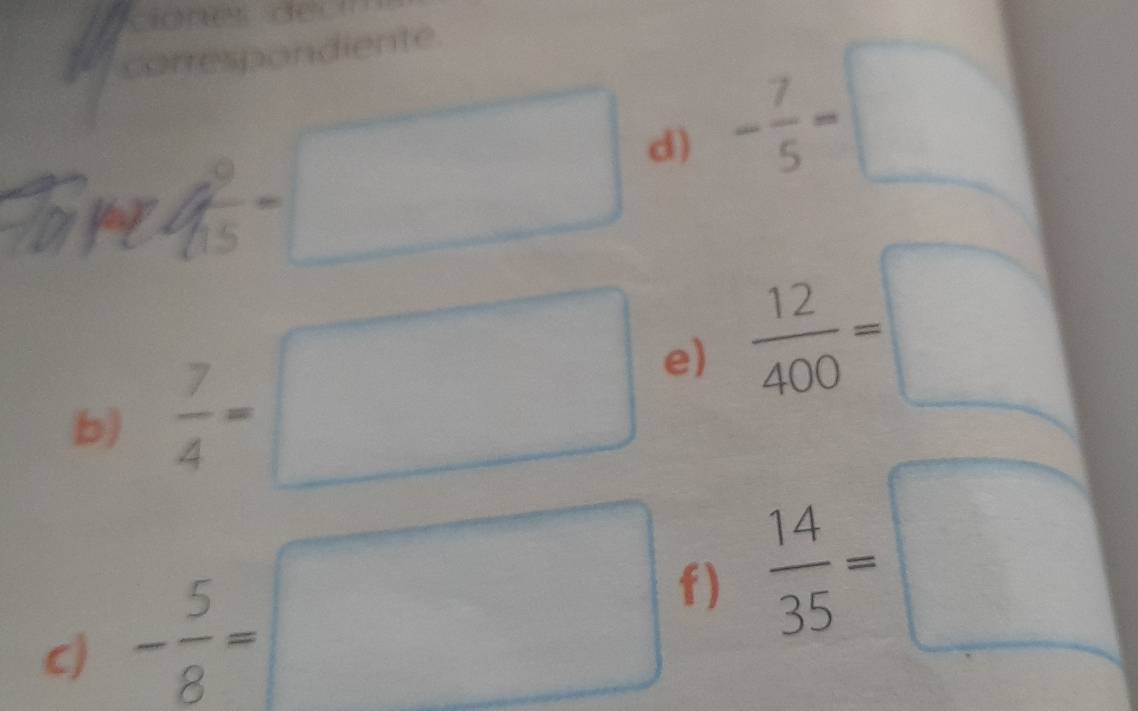 ciónes de 
correspondiente. 
x_ 2^2/_(15)^0=□ d) - 7/5 =□^(□) 
b)  7/4 =□ e)  12/400 =□
c) - 5/8 =□ f)  14/35 =□