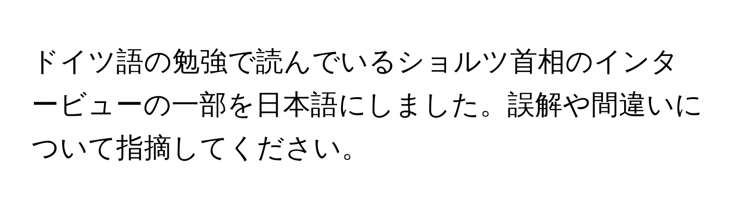 ドイツ語の勉強で読んでいるショルツ首相のインタービューの一部を日本語にしました。誤解や間違いについて指摘してください。