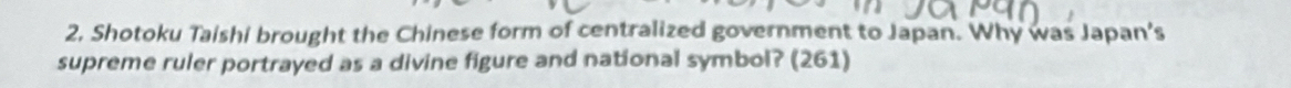 Shotoku Taishi brought the Chinese form of centralized government to Japan. Why was Japan’s 
supreme ruler portrayed as a divine figure and national symbol? (261)