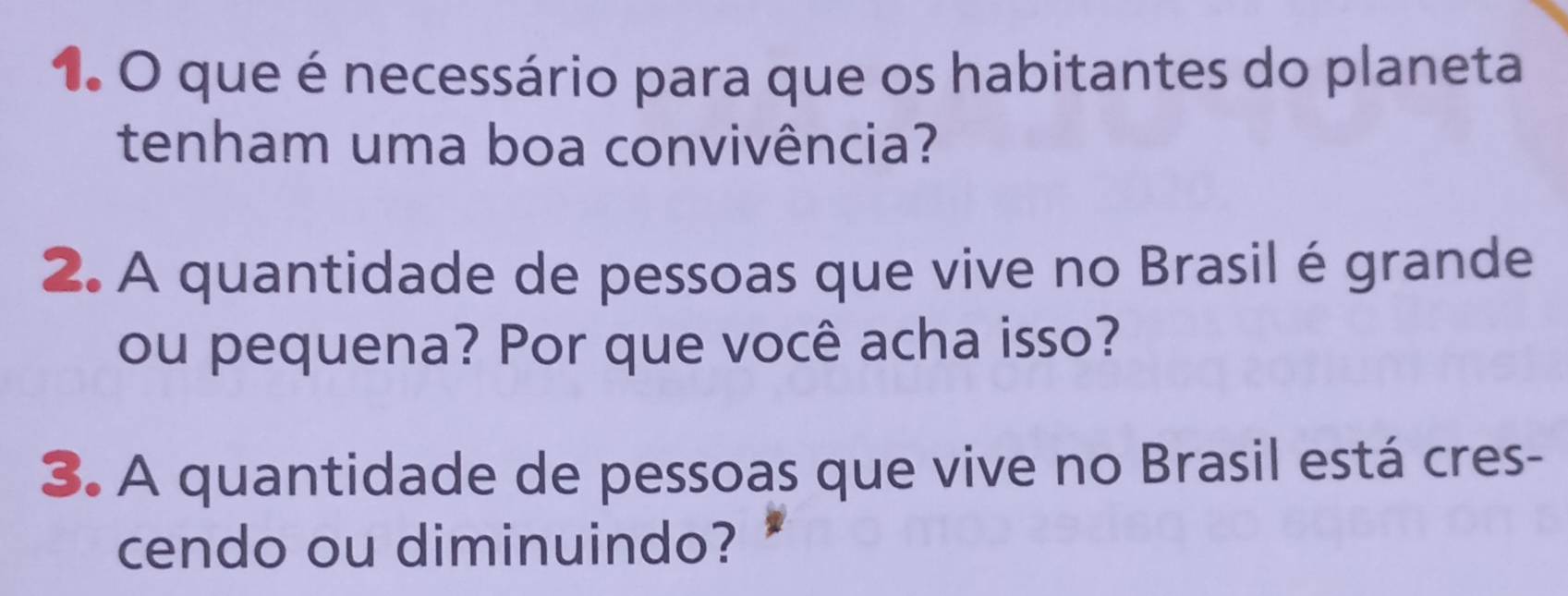 que é necessário para que os habitantes do planeta 
tenham uma boa convivência? 
2. A quantidade de pessoas que vive no Brasil é grande 
ou pequena? Por que você acha isso? 
3. A quantidade de pessoas que vive no Brasil está cres- 
cendo ou diminuindo?