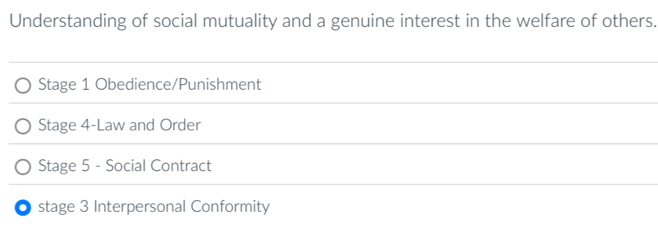 Understanding of social mutuality and a genuine interest in the welfare of others. 
Stage 1 Obedience/Punishment 
Stage 4-Law and Order 
Stage 5 - Social Contract 
O stage 3 Interpersonal Conformity
