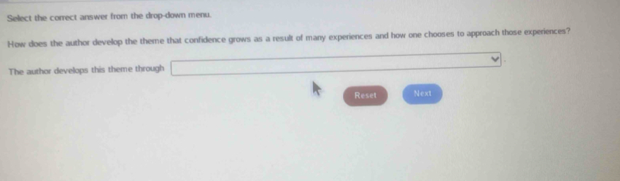 Select the correct answer from the drop-down menu. 
How does the author develop the theme that confidence grows as a result of many experiences and how one chooses to approach those experiences? 
The author develops this theme through □ □ 
Reset Next