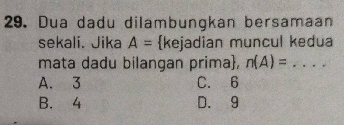 Dua dadu dilambungkan bersamaan
sekali. Jika A= kejadian muncul kedua
mata dadu bilangan prima, n(A)= _ A= □ /□  
A. 3 C. 6
B. 4 D. 9