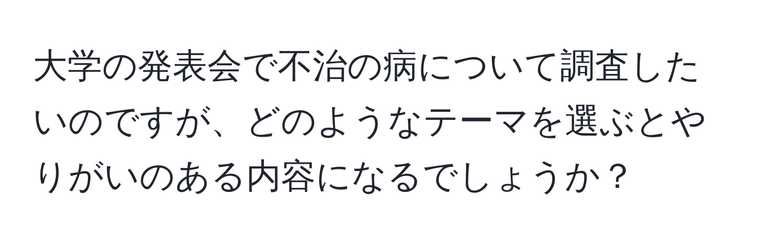 大学の発表会で不治の病について調査したいのですが、どのようなテーマを選ぶとやりがいのある内容になるでしょうか？