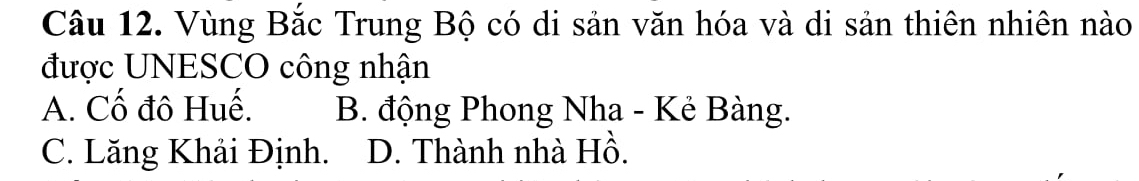 Vùng Bắc Trung Bộ có di sản văn hóa và di sản thiên nhiên nào
được UNESCO công nhận
A. Cố đô Huế. B. động Phong Nha - Kẻ Bàng.
C. Lăng Khải Định. D. Thành nhà Hồ.