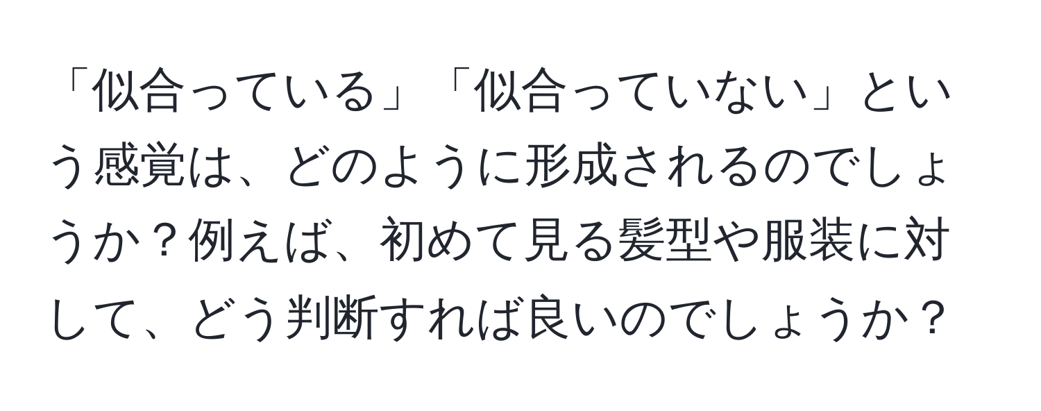 「似合っている」「似合っていない」という感覚は、どのように形成されるのでしょうか？例えば、初めて見る髪型や服装に対して、どう判断すれば良いのでしょうか？