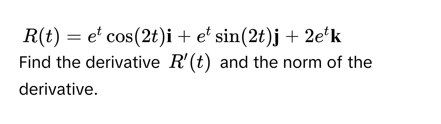 R(t) = e^(t cos(2t)  i) + e^(t sin(2t)  j) + 2e^(t  k)
Find the derivative $R'(t)$ and the norm of the derivative.