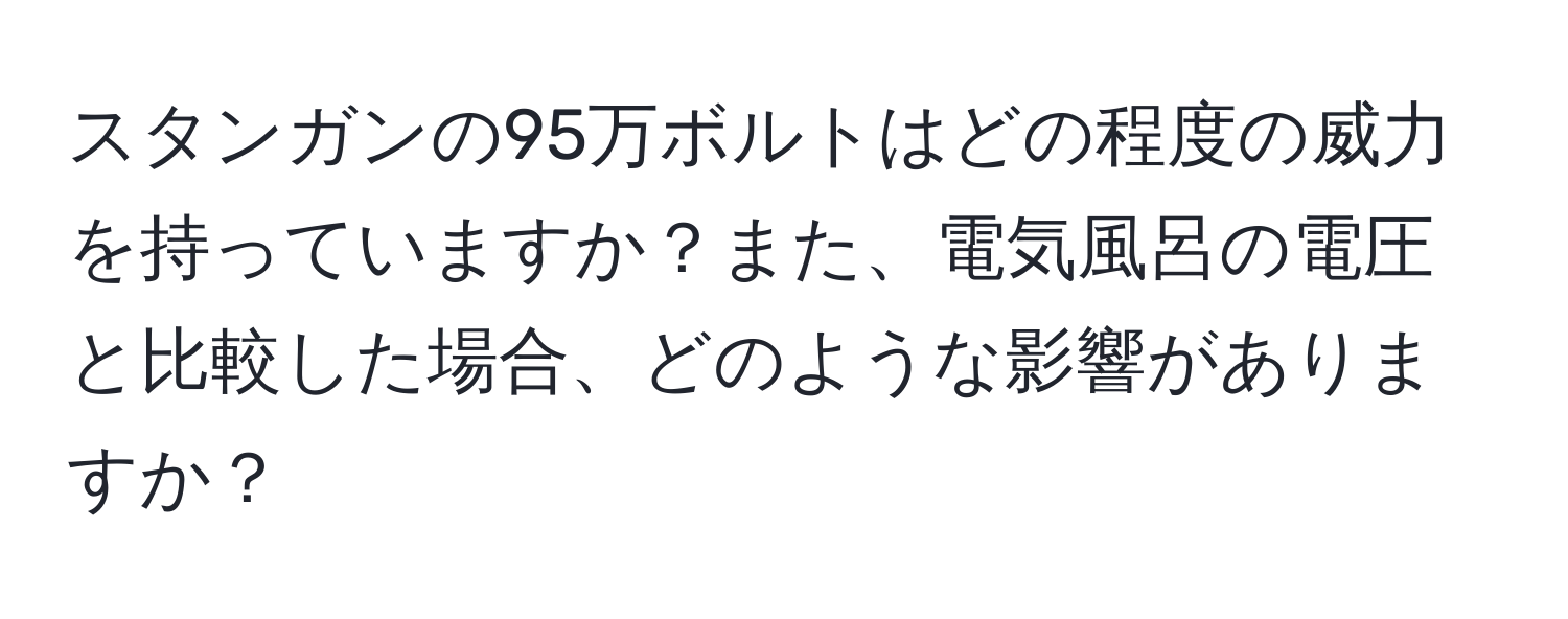 スタンガンの95万ボルトはどの程度の威力を持っていますか？また、電気風呂の電圧と比較した場合、どのような影響がありますか？