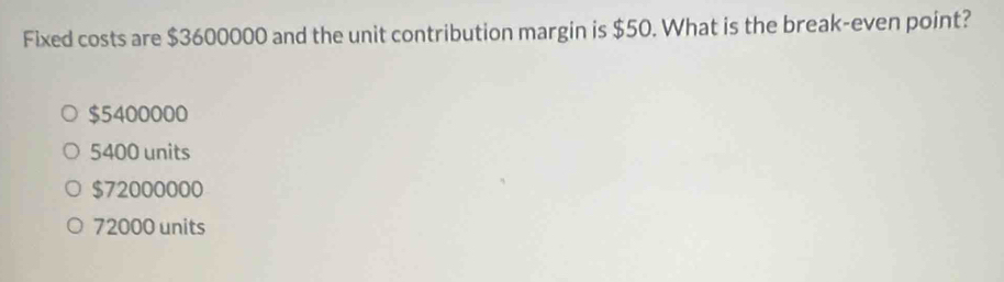 Fixed costs are $3600000 and the unit contribution margin is $50. What is the break-even point?
$5400000
5400 units
$72000000
72000 units