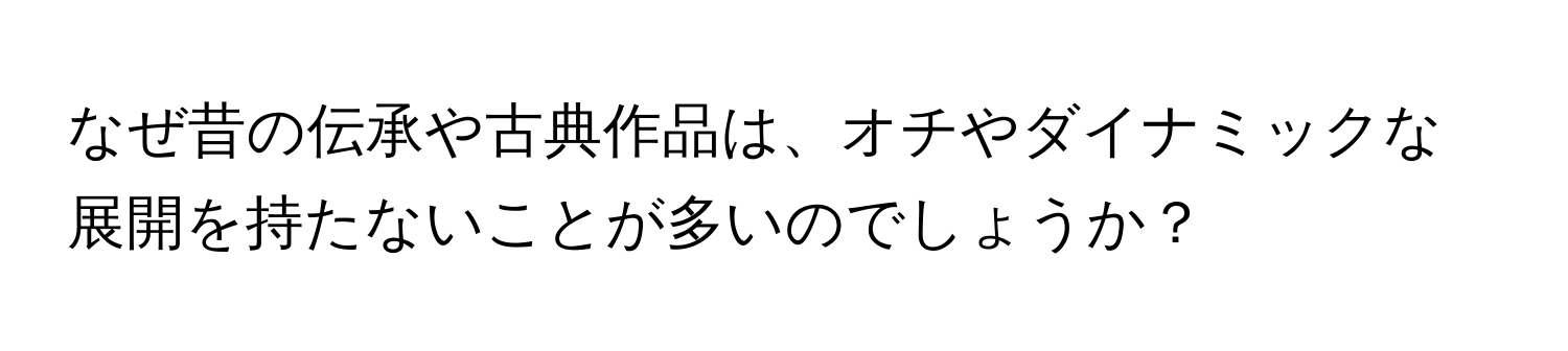 なぜ昔の伝承や古典作品は、オチやダイナミックな展開を持たないことが多いのでしょうか？