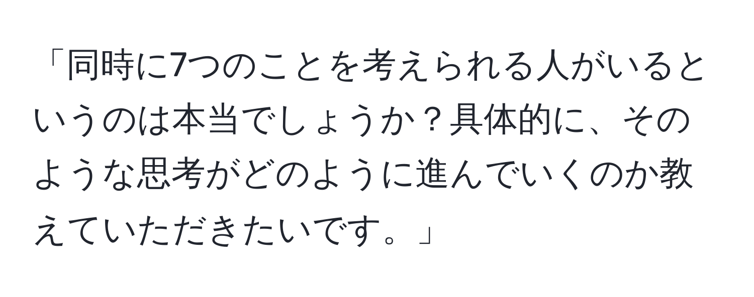 「同時に7つのことを考えられる人がいるというのは本当でしょうか？具体的に、そのような思考がどのように進んでいくのか教えていただきたいです。」