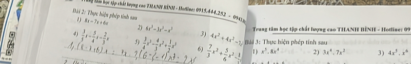 tam học tập chất lượng cao THANH BÌNH - Hotline: 0915.444.252 - 0943 
Bài 2: Thực hiện phép tính sau 8x-7x+6x
1) 
Trung tâm học tập chất lượng cao THANH BÌNH - Hotline: 09 
2) 6x^3-3x^3-x^3 3) 4x^2+4x^2-7x * Bải 3: Thực hiện phép tính sau 
4)  3/5 x- 5/4 x- 2/3 x 5)  3/4 x^3- 4/3 x^2+ 1/2 x^3 6)  7/3 x^2+ 5/6 x^2- 8/3 x x^5.8x^4 2) 
..M. (8,- 16)
1)
3x^4.7x^2 3) 4x^5.x^6