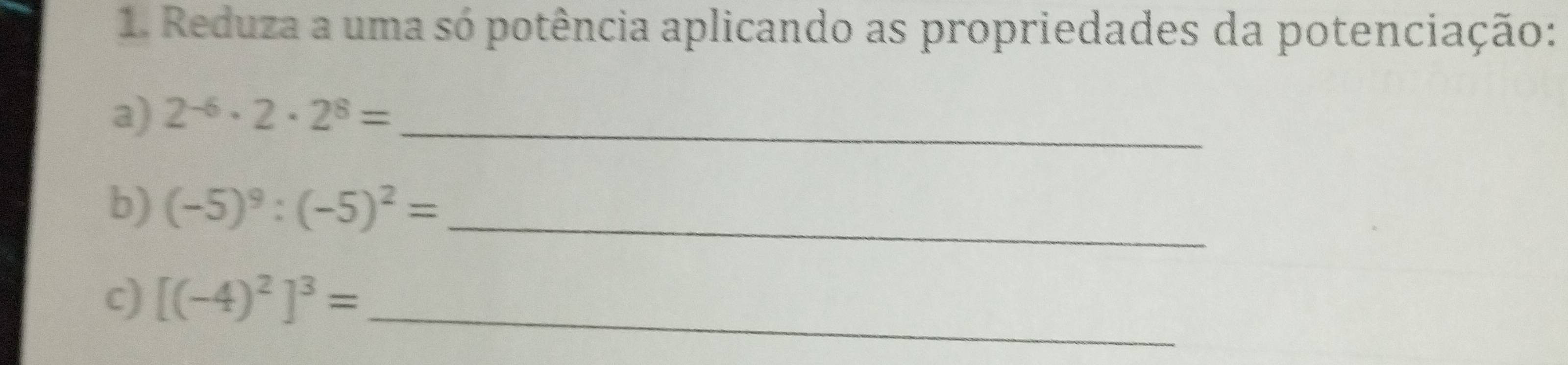 Reduza a uma só potência aplicando as propriedades da potenciação: 
a) 2^(-6)· 2· 2^8= _ 
b) (-5)^9:(-5)^2= _ 
c) [(-4)^2]^3= _